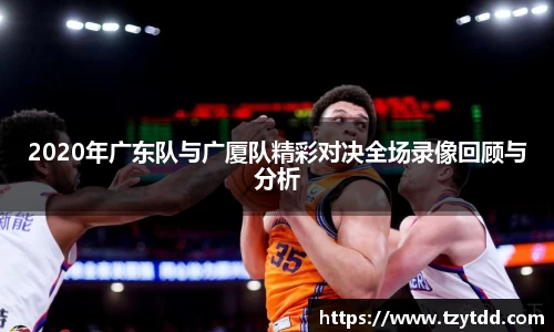 2020年广东队与广厦队精彩对决全场录像回顾与分析