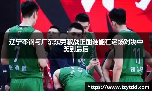 辽宁本钢与广东东莞激战正酣谁能在这场对决中笑到最后