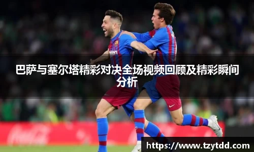 巴萨与塞尔塔精彩对决全场视频回顾及精彩瞬间分析
