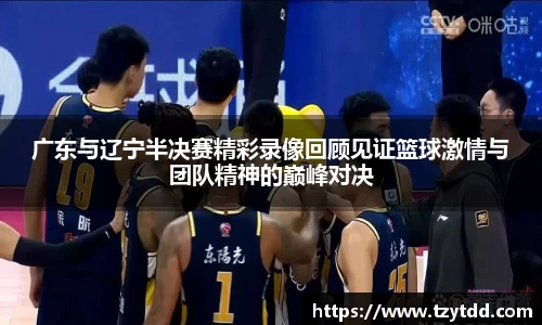 广东与辽宁半决赛精彩录像回顾见证篮球激情与团队精神的巅峰对决
