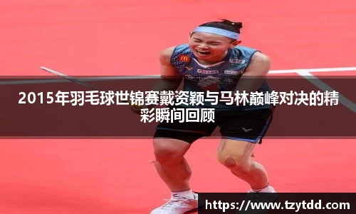 2015年羽毛球世锦赛戴资颖与马林巅峰对决的精彩瞬间回顾