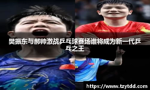 樊振东与郝帅激战乒乓球赛场谁将成为新一代乒乓之王