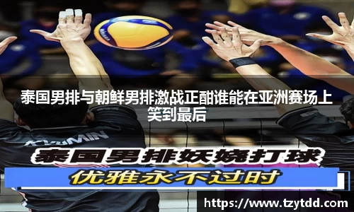泰国男排与朝鲜男排激战正酣谁能在亚洲赛场上笑到最后