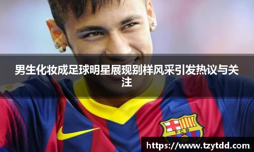 男生化妆成足球明星展现别样风采引发热议与关注