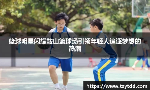 篮球明星闪耀鞍山篮球场引领年轻人追逐梦想的热潮